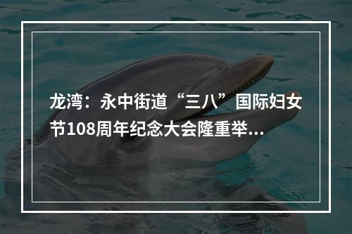 龙湾：永中街道“三八”国际妇女节108周年纪念大会隆重举行