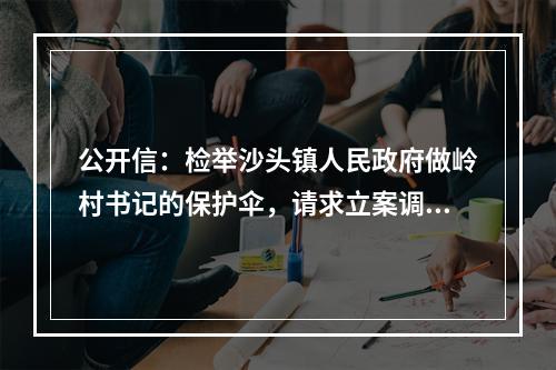 公开信：检举沙头镇人民政府做岭村书记的保护伞，请求立案调查！