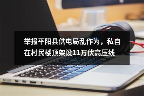 举报平阳县供电局乱作为，私自在村民楼顶架设11万伏高压线
