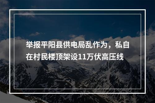 举报平阳县供电局乱作为，私自在村民楼顶架设11万伏高压线