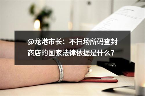 @龙港市长：不扫场所码查封商店的国家法律依据是什么？