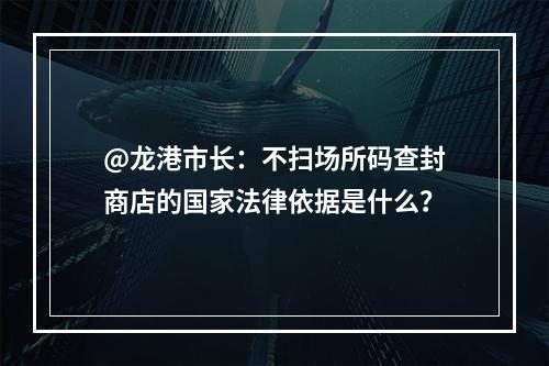 @龙港市长：不扫场所码查封商店的国家法律依据是什么？