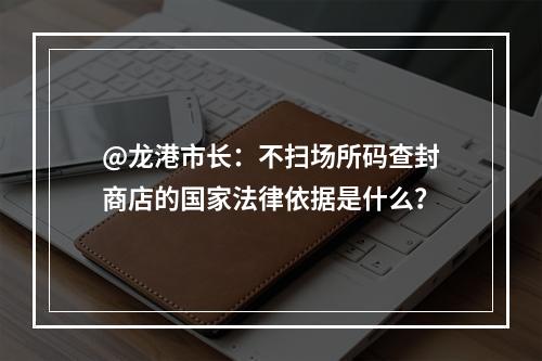 @龙港市长：不扫场所码查封商店的国家法律依据是什么？