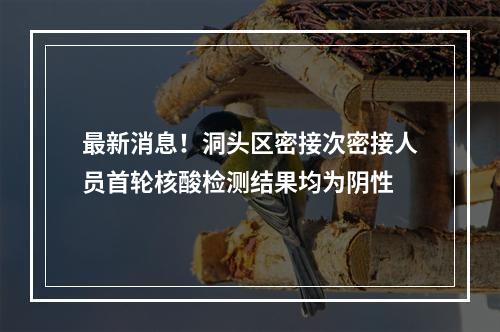 最新消息！洞头区密接次密接人员首轮核酸检测结果均为阴性