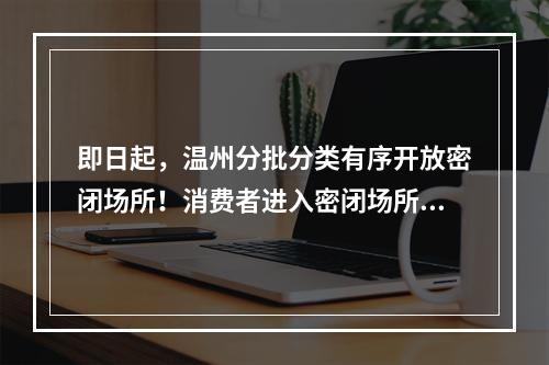 即日起，温州分批分类有序开放密闭场所！消费者进入密闭场所需核验48小时核 ...