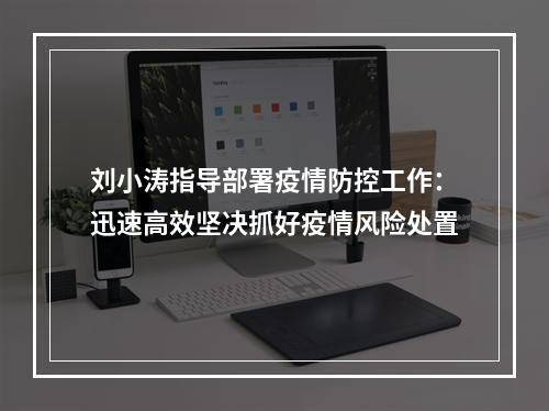 刘小涛指导部署疫情防控工作：迅速高效坚决抓好疫情风险处置