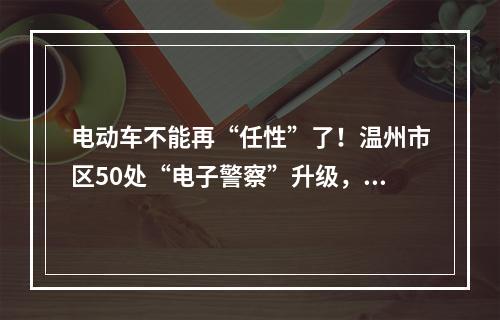 电动车不能再“任性”了！温州市区50处“电子警察”升级，专抓这些行为