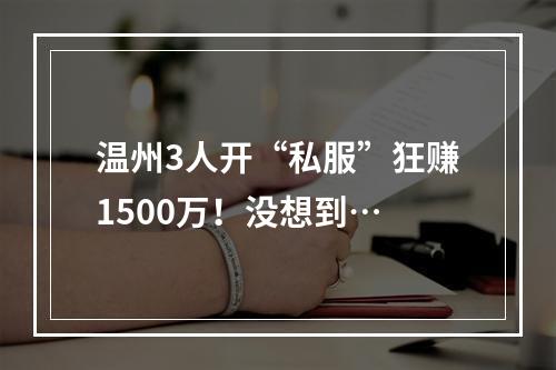 温州3人开“私服”狂赚1500万！没想到…