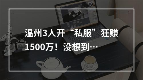 温州3人开“私服”狂赚1500万！没想到…