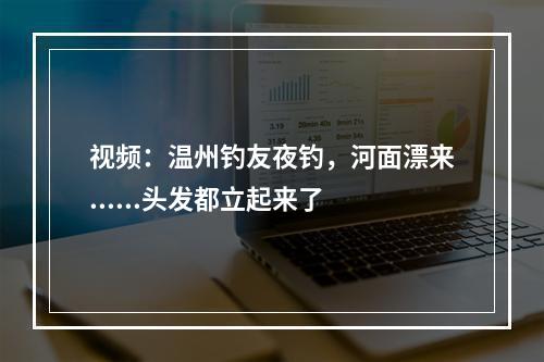 视频：温州钓友夜钓，河面漂来......头发都立起来了