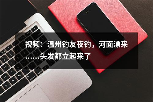 视频：温州钓友夜钓，河面漂来......头发都立起来了