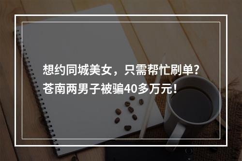 想约同城美女，只需帮忙刷单？苍南两男子被骗40多万元！
