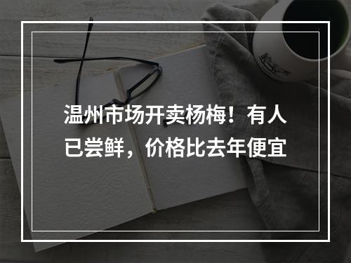温州市场开卖杨梅！有人已尝鲜，价格比去年便宜