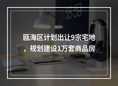 瓯海区计划出让9宗宅地，规划建设1万套商品房