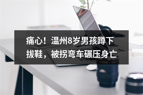 痛心！温州8岁男孩蹲下拔鞋，被拐弯车碾压身亡