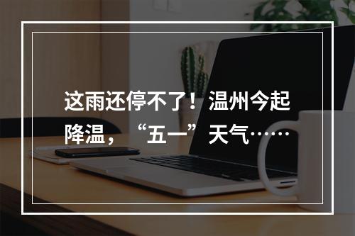 这雨还停不了！温州今起降温，“五一”天气……