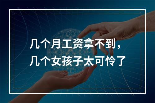 几个月工资拿不到，几个女孩子太可怜了