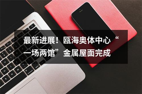 最新进展！瓯海奥体中心“一场两馆”金属屋面完成