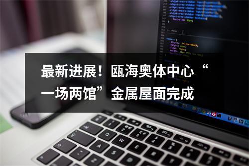 最新进展！瓯海奥体中心“一场两馆”金属屋面完成