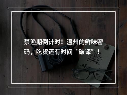 禁渔期倒计时！温州的鲜味密码，吃货还有时间“破译”！