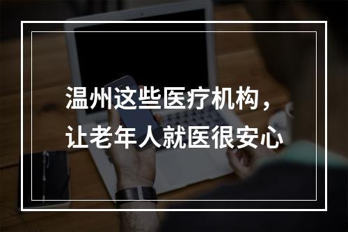 温州这些医疗机构，让老年人就医很安心