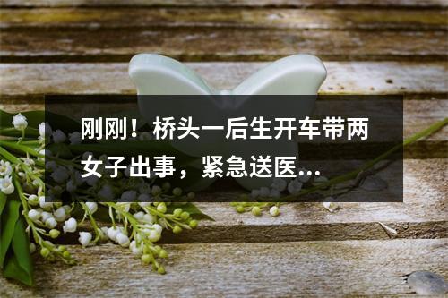 刚刚！桥头一后生开车带两女子出事，紧急送医...