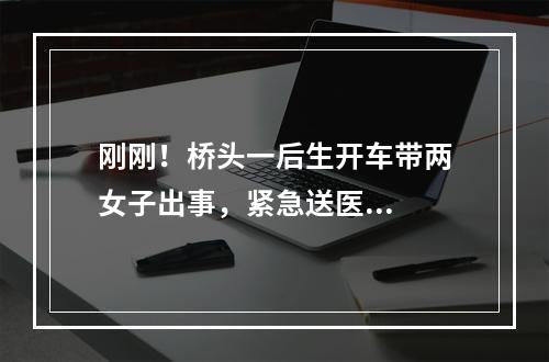 刚刚！桥头一后生开车带两女子出事，紧急送医...