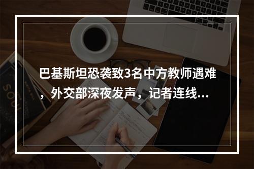 巴基斯坦恐袭致3名中方教师遇难，外交部深夜发声，记者连线孔子学院院长