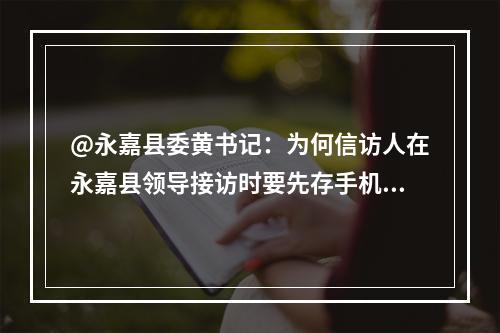 @永嘉县委黄书记：为何信访人在永嘉县领导接访时要先存手机？