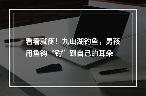 看着就疼！九山湖钓鱼，男孩用鱼钩“钓”到自己的耳朵