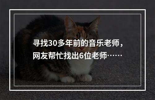 寻找30多年前的音乐老师，网友帮忙找出6位老师……