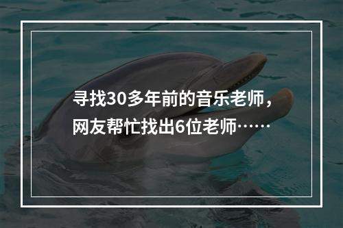 寻找30多年前的音乐老师，网友帮忙找出6位老师……