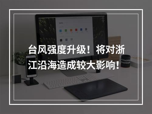 台风强度升级！将对浙江沿海造成较大影响！