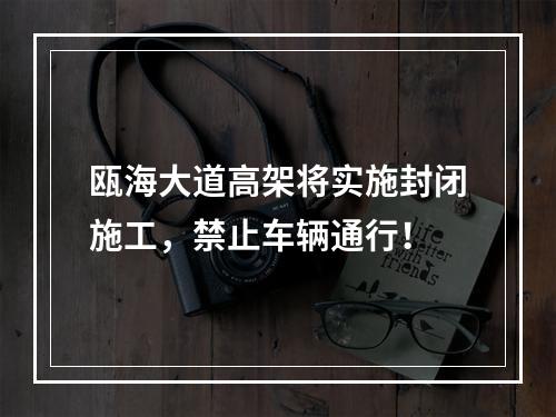 瓯海大道高架将实施封闭施工，禁止车辆通行！
