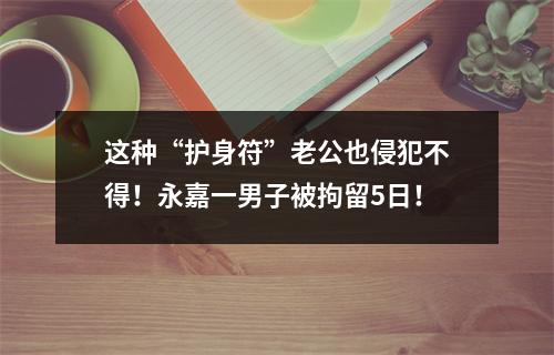 这种“护身符”老公也侵犯不得！永嘉一男子被拘留5日！