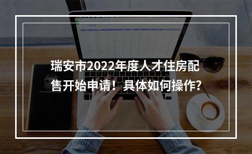 瑞安市2022年度人才住房配售开始申请！具体如何操作？