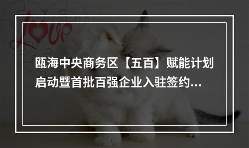 瓯海中央商务区【五百】赋能计划启动暨首批百强企业入驻签约仪式