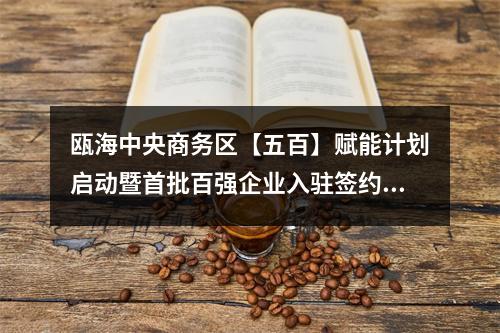 瓯海中央商务区【五百】赋能计划启动暨首批百强企业入驻签约仪式