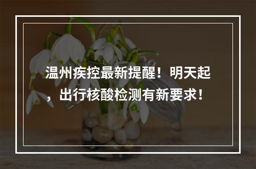 温州疾控最新提醒！明天起，出行核酸检测有新要求！