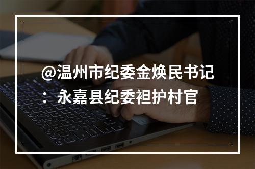 @温州市纪委金焕民书记：永嘉县纪委袒护村官