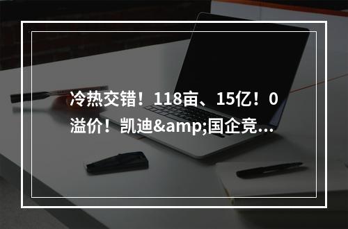 冷热交错！118亩、15亿！0溢价！凯迪&国企竞得市区一未来社区地块！