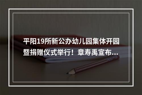 平阳19所新公办幼儿园集体开园暨捐赠仪式举行！章寿禹宣布开园