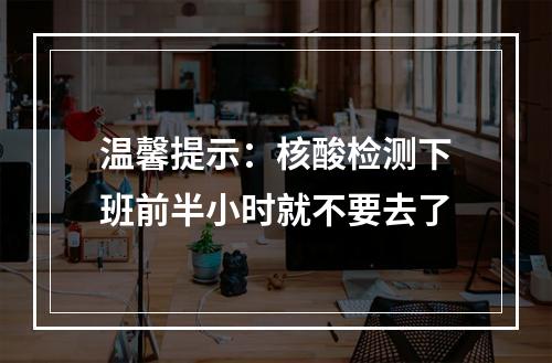温馨提示：核酸检测下班前半小时就不要去了