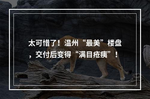 太可惜了！温州“最美”楼盘，交付后变得“满目疮痍”！
