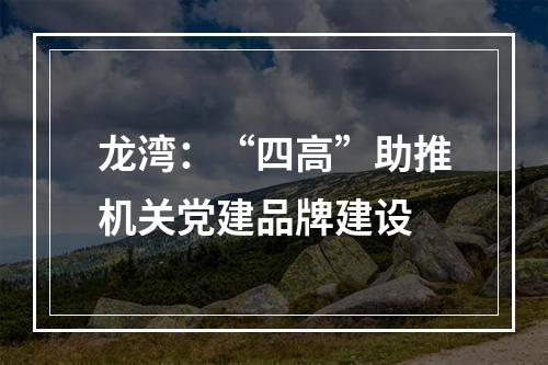 龙湾：“四高”助推机关党建品牌建设