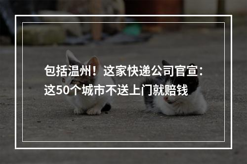 包括温州！这家快递公司官宣：这50个城市不送上门就赔钱