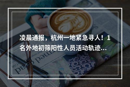 凌晨通报，杭州一地紧急寻人！1名外地初筛阳性人员活动轨迹公布