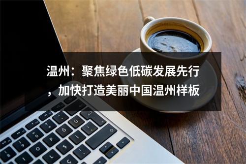 温州：聚焦绿色低碳发展先行，加快打造美丽中国温州样板