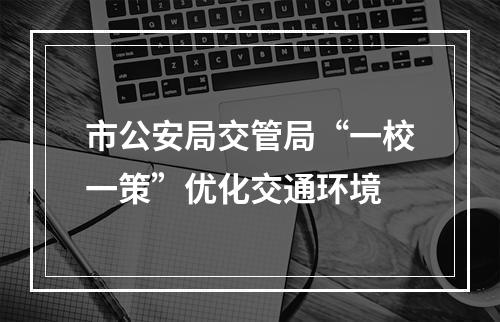 市公安局交管局“一校一策”优化交通环境