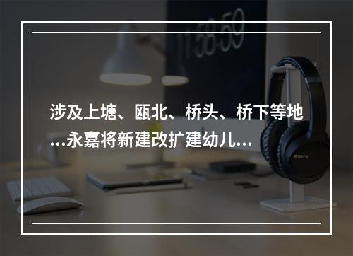 涉及上塘、瓯北、桥头、桥下等地...永嘉将新建改扩建幼儿园25所！附计划表
